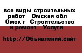 все виды строительных работ - Омская обл., Омск г. Строительство и ремонт » Услуги   